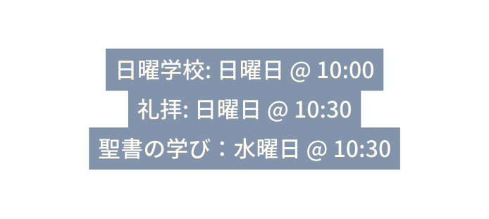 日曜学校 日曜日 10 00 礼拝 日曜日 10 30 聖書の学び 水曜日 10 30